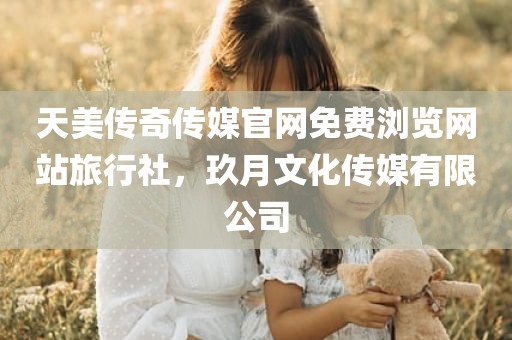 天美传奇传媒官网免费浏览网站旅行社，玖月文化传媒有限公司