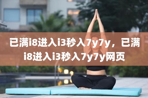 已满i8进入i3秒入7y7y，已满i8进入i3秒入7y7y网页