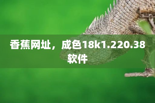 香蕉网址，成色18k1.220.38软件