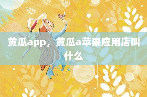 黄瓜app，黄瓜a苹果应用店叫什么