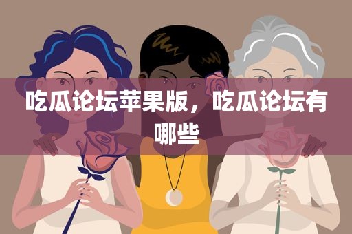 吃瓜论坛苹果版，吃瓜论坛有哪些