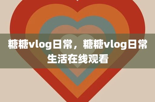 糖糖vlog日常，糖糖vlog日常生活在线观看