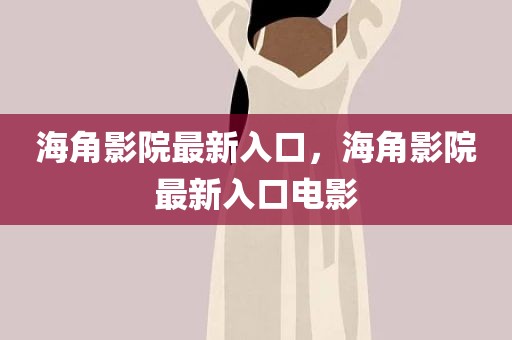 海角影院最新入口，海角影院最新入口电影