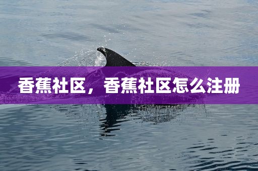 香蕉社区，香蕉社区怎么注册