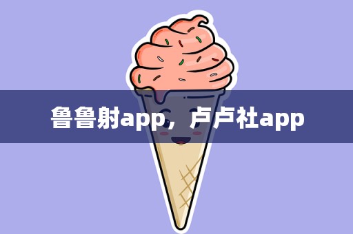 鲁鲁射app，卢卢社app