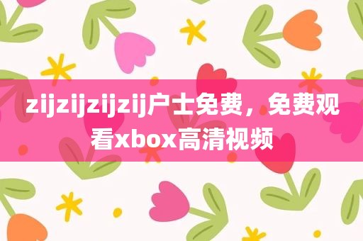 zijzijzijzij户士免费，免费观看xbox高清视频