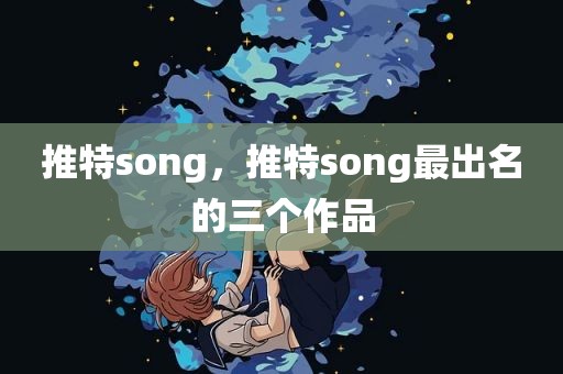 推特song，推特song最出名的三个作品