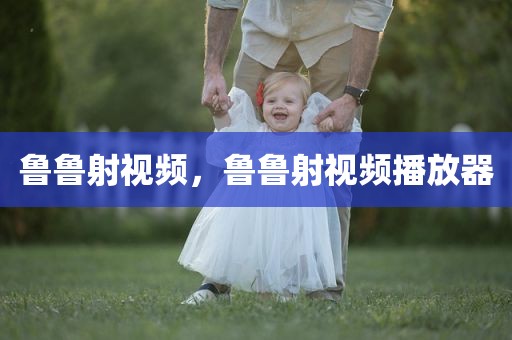 鲁鲁射视频，鲁鲁射视频播放器