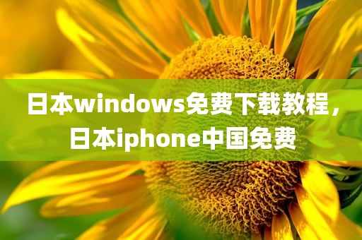 日本windows免费下载教程，日本iphone中国免费
