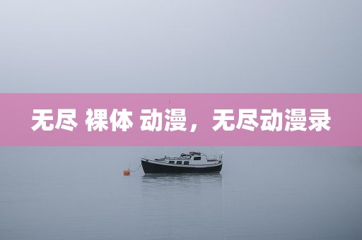 无尽 裸体 动漫，无尽动漫录