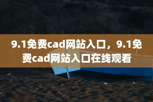 9.1免费cad网站入口，9.1免费cad网站入口在线观看