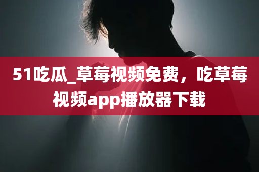 51吃瓜_草莓视频免费，吃草莓视频app播放器下载