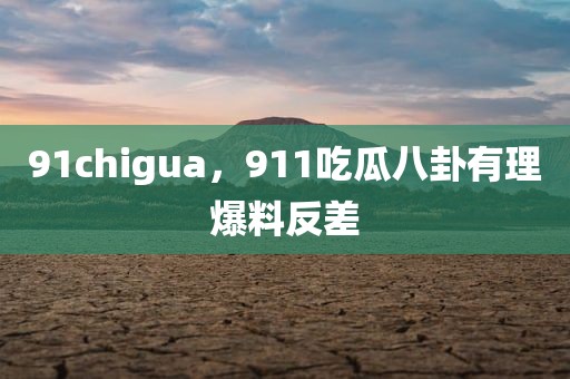 91chigua，911吃瓜八卦有理爆料反差