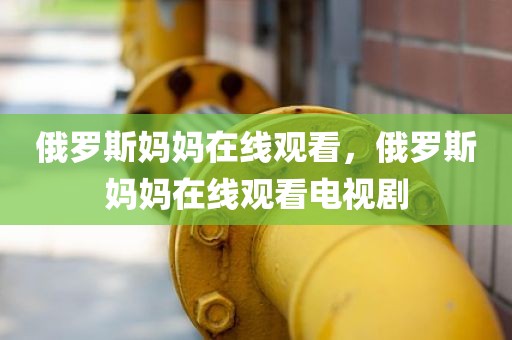 俄罗斯妈妈在线观看，俄罗斯妈妈在线观看电视剧