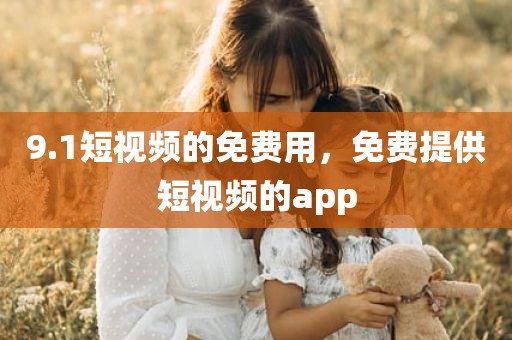 9.1短视频的免费用，免费提供短视频的app