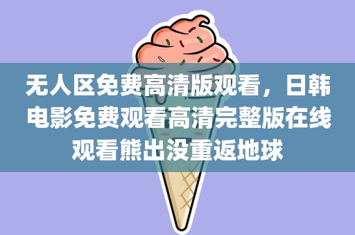 无人区免费高清版观看，日韩电影免费观看高清完整版在线观看熊出没重返地球