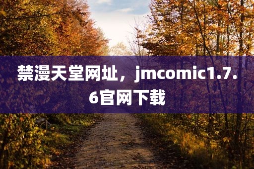 禁漫天堂网址，jmcomic1.7.6官网下载