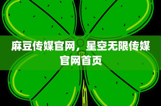 麻豆传媒官网，星空无限传媒官网首页