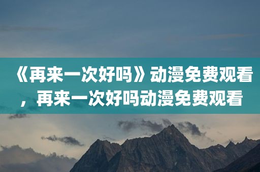 《再来一次好吗》动漫免费观看，再来一次好吗动漫免费观看