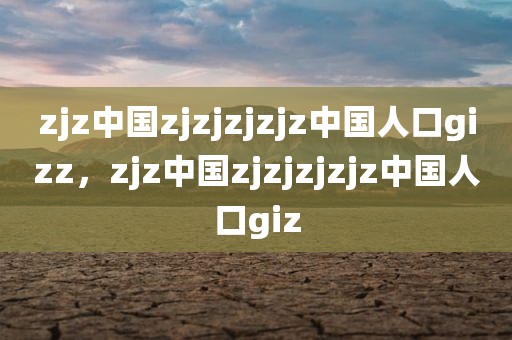 zjz中国zjzjzjzjz中国人口gizz，zjz中国zjzjzjzjz中国人口giz