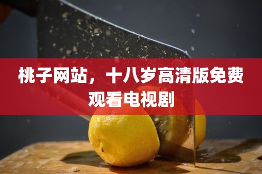 桃子网站，十八岁高清版免费观看电视剧