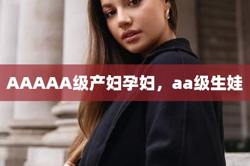 AAAAA级产妇孕妇，aa级生娃