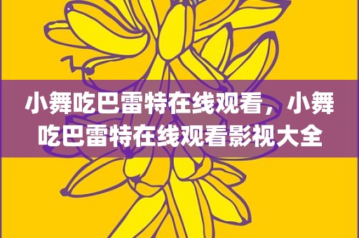 小舞吃巴雷特在线观看，小舞吃巴雷特在线观看影视大全