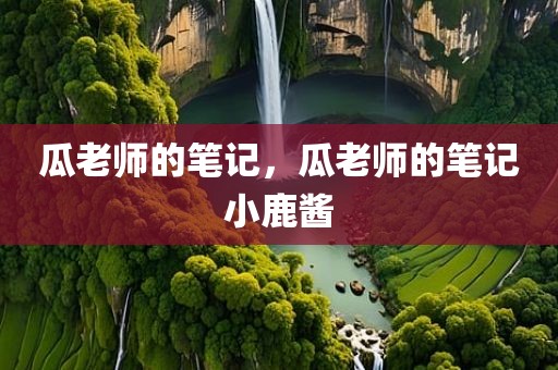 瓜老师的笔记，瓜老师的笔记小鹿酱
