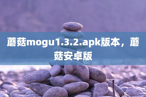 蘑菇mogu1.3.2.apk版本，蘑菇安卓版