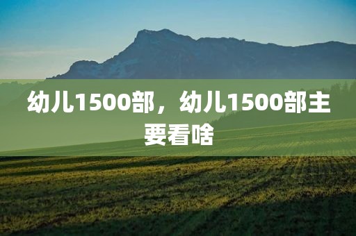 幼儿1500部，幼儿1500部主要看啥