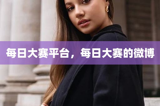 每日大赛平台，每日大赛的微博