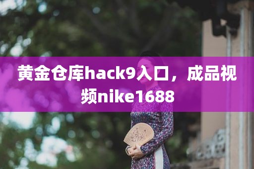 黄金仓库hack9入口，成品视频nike1688