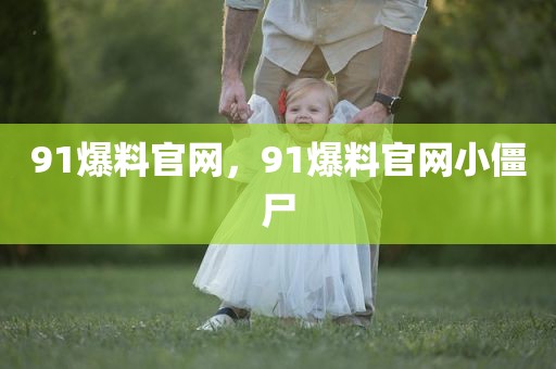 91爆料官网，91爆料官网小僵尸