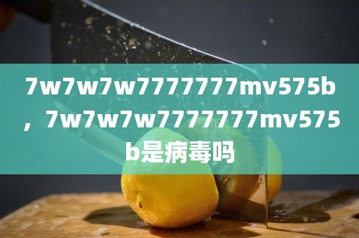 7w7w7w7777777mv575b，7w7w7w7777777mv575b是病毒吗