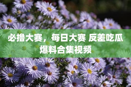 必撸大赛，每日大赛 反差吃瓜爆料合集视频