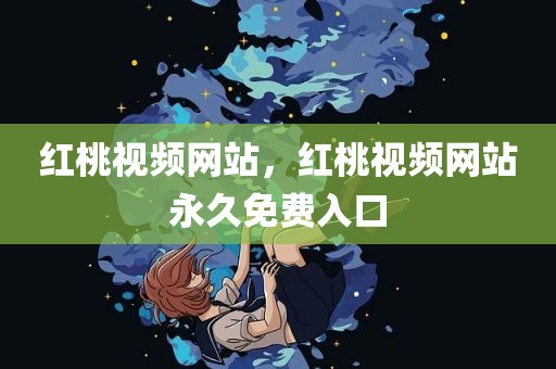 红桃视频网站，红桃视频网站永久免费入口