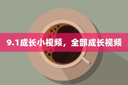 9.1成长小视频，全部成长视频