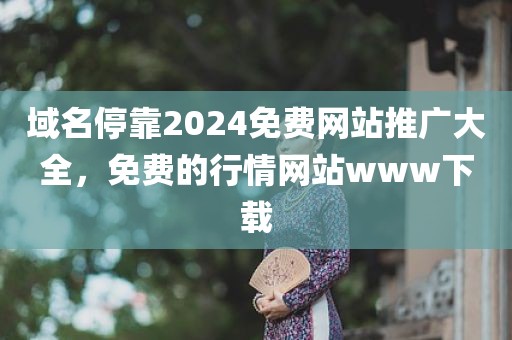 域名停靠2024免费网站推广大全，免费的行情网站www下载