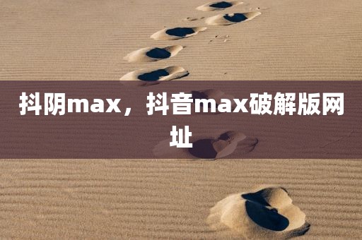 抖阴max，抖音max破解版网址