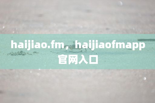 haijiao.fm，haijiaofmapp官网入口