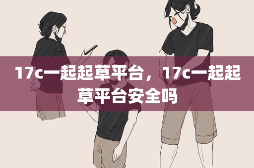 17c一起起草平台，17c一起起草平台安全吗