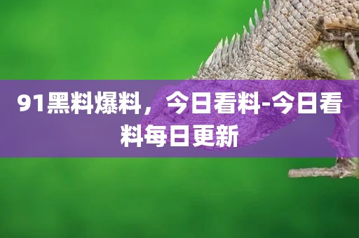 91黑料爆料，今日看料-今日看料每日更新