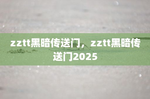 zztt黑暗传送门，zztt黑暗传送门2025