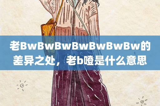 老BwBwBwBwBwBwBw的差异之处，老b噔是什么意思