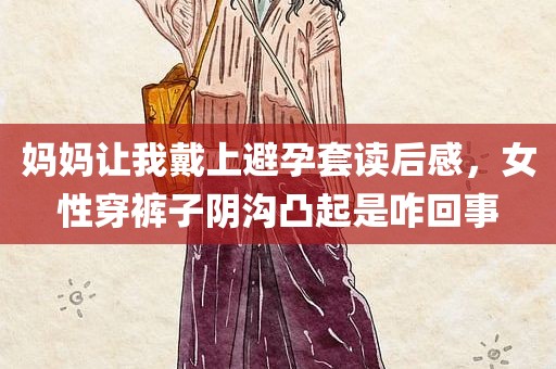 妈妈让我戴上避孕套读后感，女性穿裤子阴沟凸起是咋回事