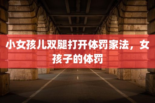 小女孩儿双腿打开体罚家法，女孩子的体罚