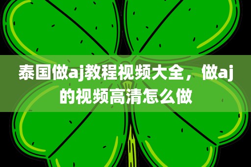 泰国做aj教程视频大全，做aj的视频高清怎么做