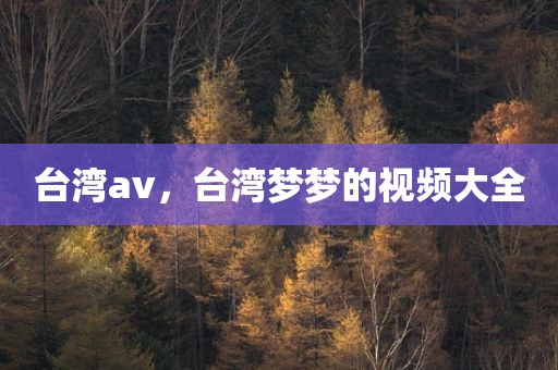 台湾av，台湾梦梦的视频大全