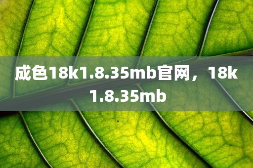 成色18k1.8.35mb官网，18k1.8.35mb
