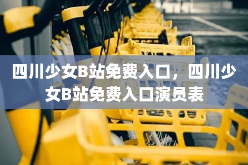 四川少女B站免费入口，四川少女B站免费入口演员表
